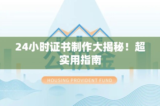 共青城24小时证书制作大揭秘！超实用指南